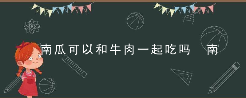 南瓜可以和牛肉一起吃吗 南瓜能和牛肉一起吃吗